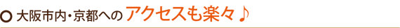 大阪市内・京都へのアクセスも楽々♪