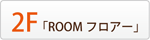 2F「ROOMフロアー」