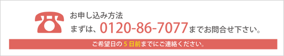 【お申し込み方法】まずは、0120-86-7077までお問合せください。ご希望の5日前までにご連絡ください