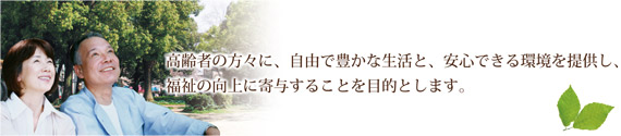 高齢者の方々に、自由で豊かな生活と、安心できる環境を提供し福祉の向上に寄与することを目的とします。